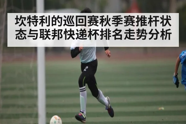 坎特利的巡回赛秋季赛推杆状态与联邦快递杯排名走势分析