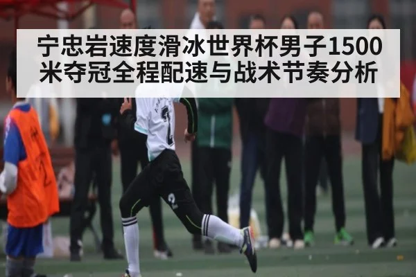 宁忠岩速度滑冰世界杯男子1500米夺冠全程配速与战术节奏分析
