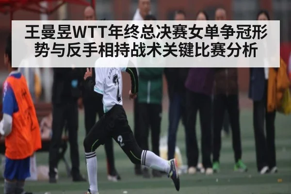 王曼昱WTT年终总决赛女单争冠形势与反手相持战术关键比赛分析